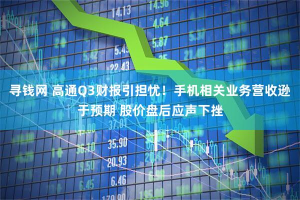 寻钱网 高通Q3财报引担忧！手机相关业务营收逊于预期 股价盘后应声下挫