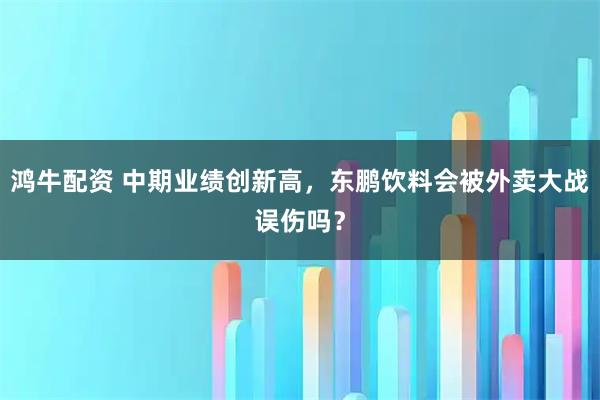 鸿牛配资 中期业绩创新高，东鹏饮料会被外卖大战误伤吗？
