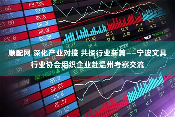 顺配网 深化产业对接 共探行业新篇——宁波文具行业协会组织企业赴温州考察交流