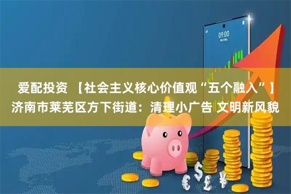 爱配投资 【社会主义核心价值观“五个融入”】济南市莱芜区方下街道：清理小广告 文明新风貌