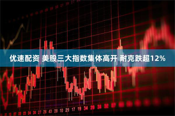 优速配资 美股三大指数集体高开 耐克跌超12%