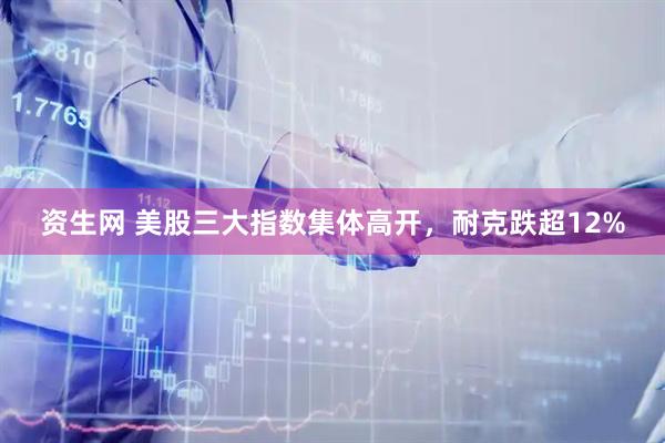 资生网 美股三大指数集体高开，耐克跌超12%
