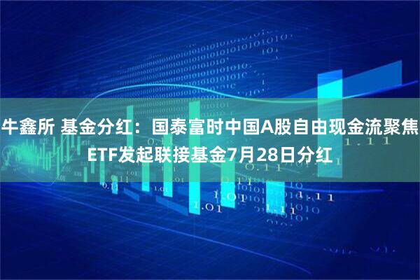 牛鑫所 基金分红：国泰富时中国A股自由现金流聚焦ETF发起联接基金7月28日分红