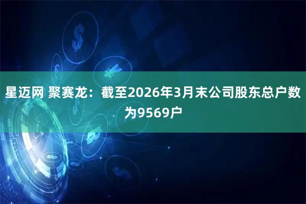 星迈网 聚赛龙：截至2026年3月末公司股东总户数为9569户