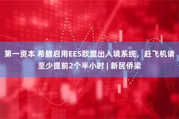 第一资本 希腊启用EES欧盟出入境系统，赶飞机请至少提前2个半小时 | 新民侨梁