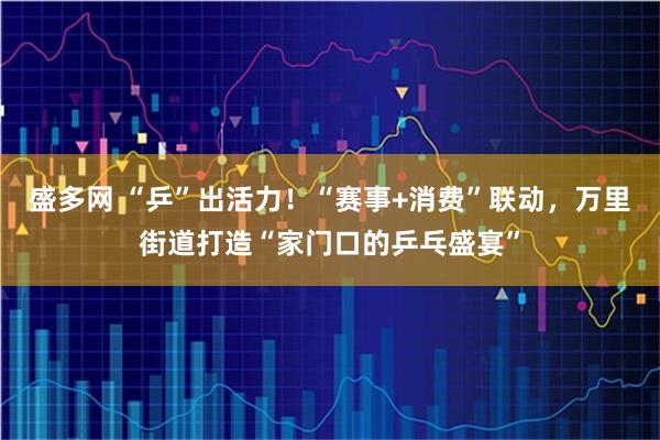 盛多网 “乒”出活力！“赛事+消费”联动，万里街道打造“家门口的乒乓盛宴”