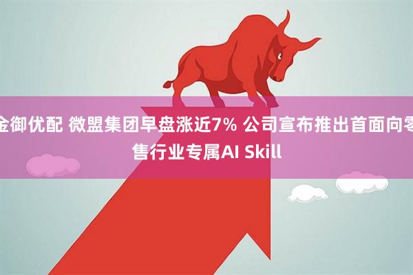 金御优配 微盟集团早盘涨近7% 公司宣布推出首面向零售行业专属AI Skill