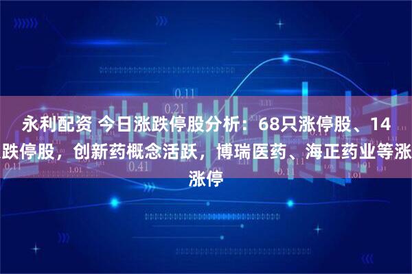 永利配资 今日涨跌停股分析：68只涨停股、14只跌停股，创新药概念活跃，博瑞医药、海正药业等涨停