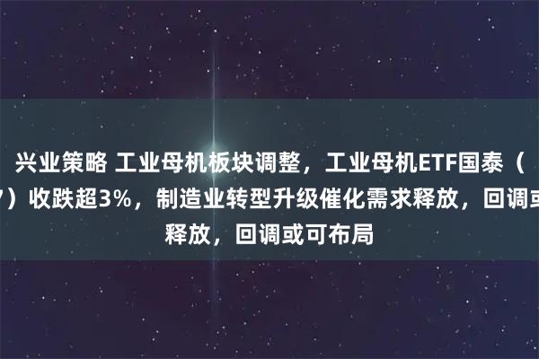 兴业策略 工业母机板块调整，工业母机ETF国泰（159667）收跌超3%，制造业转型升级催化需求释放，回调或可布局